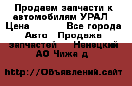 Продаем запчасти к автомобилям УРАЛ › Цена ­ 4 320 - Все города Авто » Продажа запчастей   . Ненецкий АО,Чижа д.
